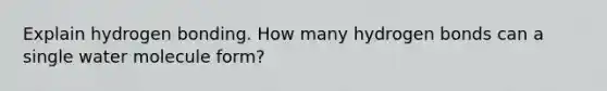 Explain hydrogen bonding. How many hydrogen bonds can a single water molecule form?