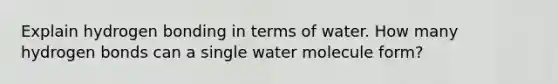 Explain hydrogen bonding in terms of water. How many hydrogen bonds can a single water molecule form?