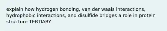 explain how hydrogen bonding, van der waals interactions, hydrophobic interactions, and disulfide bridges a role in protein structure TERTIARY