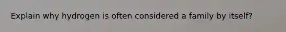 Explain why hydrogen is often considered a family by itself?