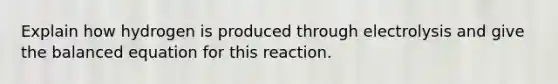 Explain how hydrogen is produced through electrolysis and give the balanced equation for this reaction.