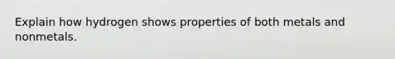 Explain how hydrogen shows properties of both metals and nonmetals.