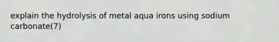 explain the hydrolysis of metal aqua irons using sodium carbonate(7)