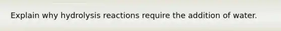 Explain why hydrolysis reactions require the addition of water.
