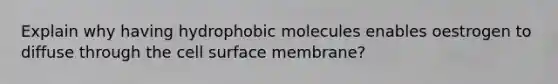 Explain why having hydrophobic molecules enables oestrogen to diffuse through the cell surface membrane?