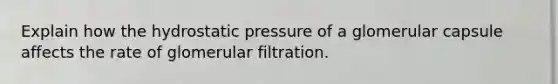 Explain how the hydrostatic pressure of a glomerular capsule affects the rate of glomerular filtration.