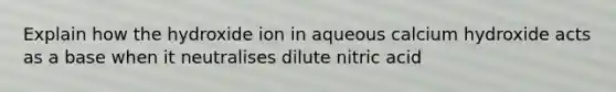 Explain how the hydroxide ion in aqueous calcium hydroxide acts as a base when it neutralises dilute nitric acid