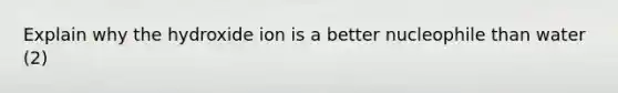 Explain why the hydroxide ion is a better nucleophile than water (2)