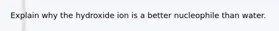 Explain why the hydroxide ion is a better nucleophile than water.