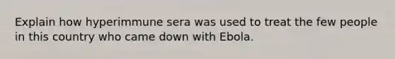 Explain how hyperimmune sera was used to treat the few people in this country who came down with Ebola.