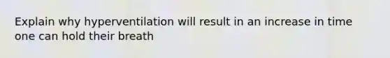 Explain why hyperventilation will result in an increase in time one can hold their breath