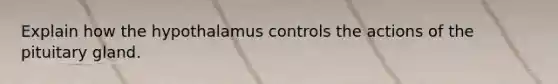 Explain how the hypothalamus controls the actions of the pituitary gland.