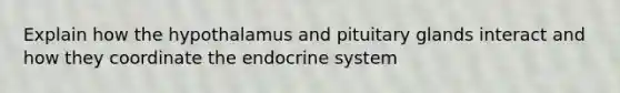 Explain how the hypothalamus and pituitary glands interact and how they coordinate the endocrine system