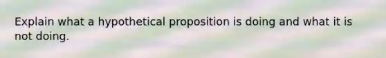 Explain what a hypothetical proposition is doing and what it is not doing.