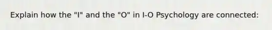 Explain how the "I" and the "O" in I-O Psychology are connected: