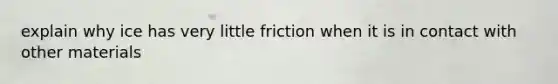 explain why ice has very little friction when it is in contact with other materials