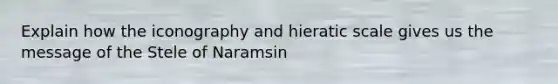 Explain how the iconography and hieratic scale gives us the message of the Stele of Naramsin