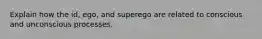 Explain how the id, ego, and superego are related to conscious and unconscious processes.