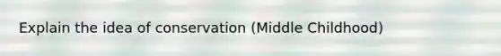 Explain the idea of conservation (Middle Childhood)