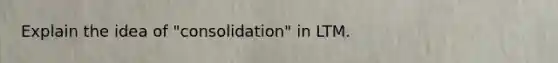 Explain the idea of "consolidation" in LTM.