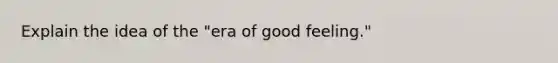 Explain the idea of the "era of good feeling."