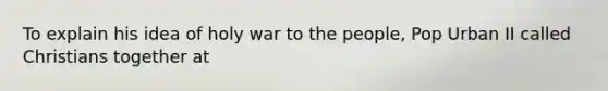 To explain his idea of holy war to the people, Pop Urban II called Christians together at