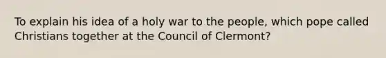 To explain his idea of a holy war to the people, which pope called Christians together at the Council of Clermont?