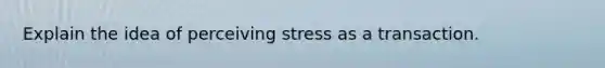 Explain the idea of perceiving stress as a transaction.