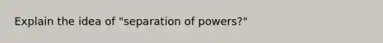 Explain the idea of "separation of powers?"