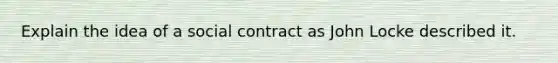 Explain the idea of a social contract as John Locke described it.