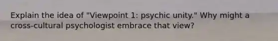 Explain the idea of "Viewpoint 1: psychic unity." Why might a cross-cultural psychologist embrace that view?