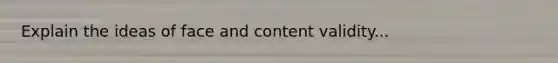 Explain the ideas of face and content validity...