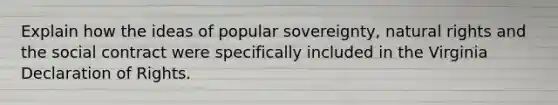 Explain how the ideas of popular sovereignty, natural rights and the social contract were specifically included in the Virginia Declaration of Rights.