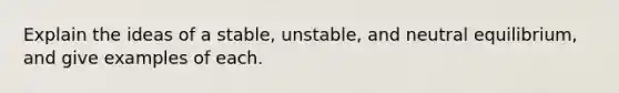 Explain the ideas of a stable, unstable, and neutral equilibrium, and give examples of each.