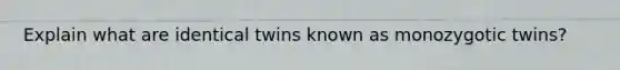 Explain what are identical twins known as monozygotic twins?