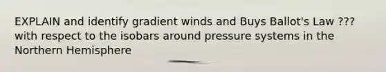 EXPLAIN and identify gradient winds and Buys Ballot's Law ??? with respect to the isobars around pressure systems in the Northern Hemisphere