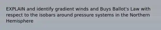 EXPLAIN and identify gradient winds and Buys Ballot's Law with respect to the isobars around pressure systems in the Northern Hemisphere