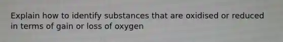 Explain how to identify substances that are oxidised or reduced in terms of gain or loss of oxygen