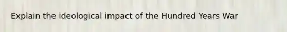 Explain the ideological impact of the Hundred Years War