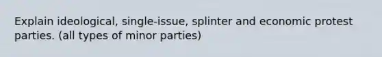 Explain ideological, single-issue, splinter and economic protest parties. (all types of minor parties)