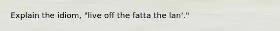 Explain the idiom, "live off the fatta the lan'."