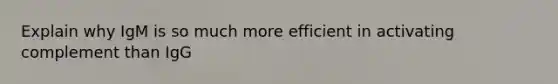 Explain why IgM is so much more efficient in activating complement than IgG