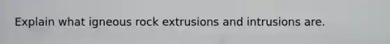 Explain what igneous rock extrusions and intrusions are.