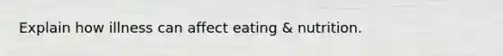 Explain how illness can affect eating & nutrition.