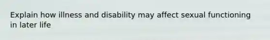 Explain how illness and disability may affect sexual functioning in later life