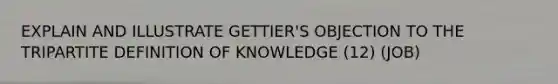 EXPLAIN AND ILLUSTRATE GETTIER'S OBJECTION TO THE TRIPARTITE DEFINITION OF KNOWLEDGE (12) (JOB)