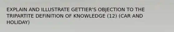 EXPLAIN AND ILLUSTRATE GETTIER'S OBJECTION TO THE TRIPARTITE DEFINITION OF KNOWLEDGE (12) (CAR AND HOLIDAY)