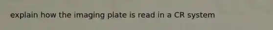 explain how the imaging plate is read in a CR system