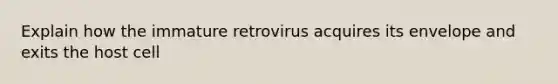 Explain how the immature retrovirus acquires its envelope and exits the host cell