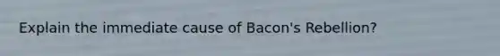 Explain the immediate cause of Bacon's Rebellion?